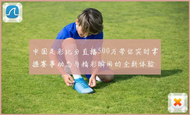 中国足彩比分直播500万带你实时掌握赛事动态与精彩瞬间的全新体验