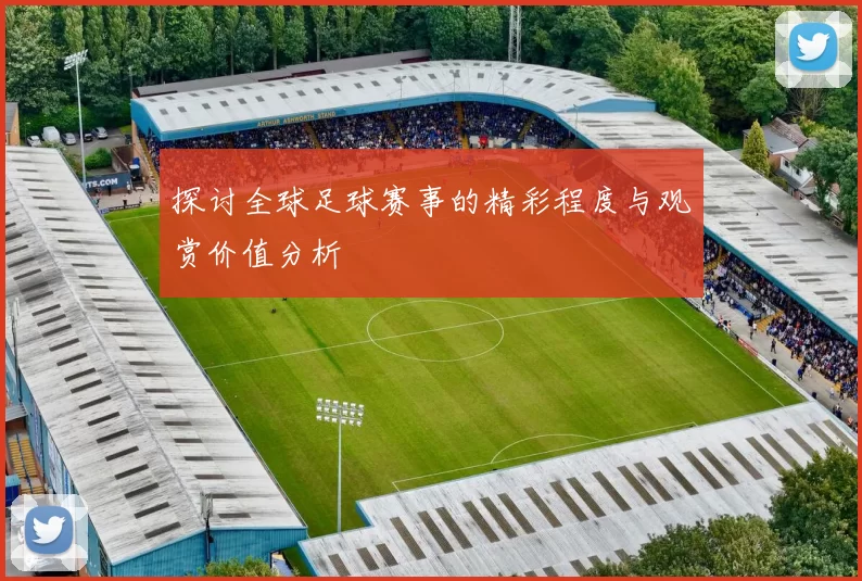 探讨全球足球赛事的精彩程度与观赏价值分析