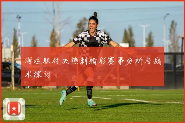 海运联对决热刺精彩赛事分析与战术探讨