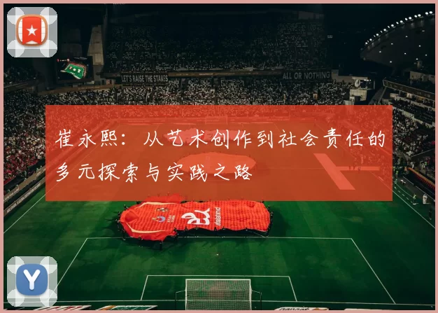 崔永熙：从艺术创作到社会责任的多元探索与实践之路