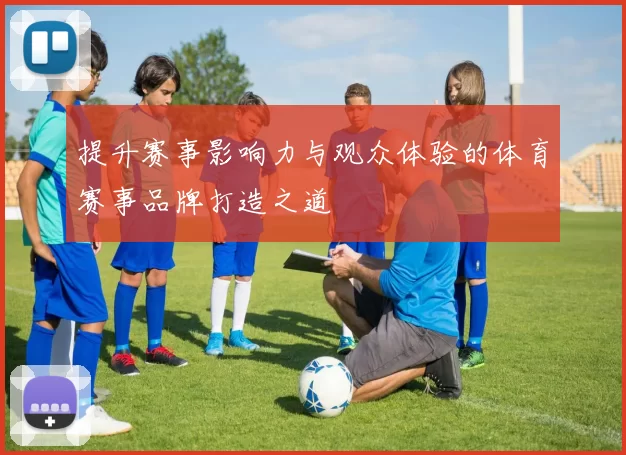提升赛事影响力与观众体验的体育赛事品牌打造之道
