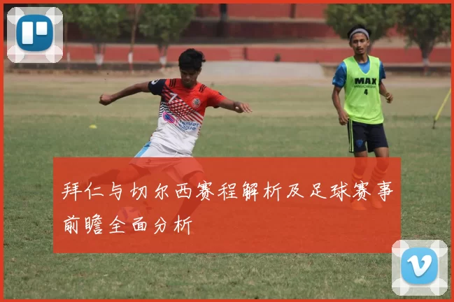 拜仁与切尔西赛程解析及足球赛事前瞻全面分析