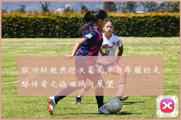 欧洲杯经典对决葡萄牙与希腊的足球传奇之战回顾与展望