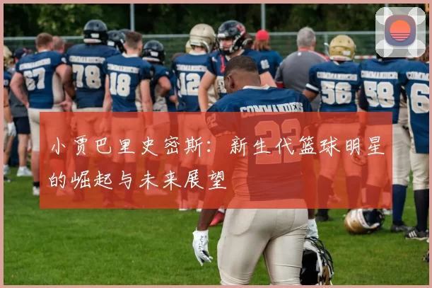 小贾巴里史密斯：新生代篮球明星的崛起与未来展望