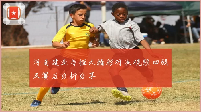 河南建业与恒大精彩对决视频回顾及赛后分析分享