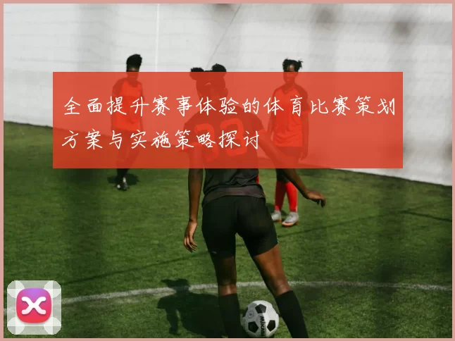 全面提升赛事体验的体育比赛策划方案与实施策略探讨